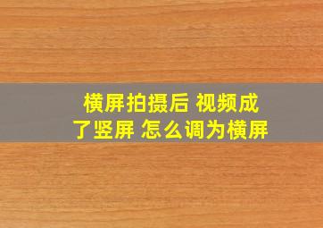 横屏拍摄后 视频成了竖屏 怎么调为横屏